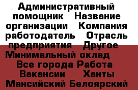 Административный помощник › Название организации ­ Компания-работодатель › Отрасль предприятия ­ Другое › Минимальный оклад ­ 1 - Все города Работа » Вакансии   . Ханты-Мансийский,Белоярский г.